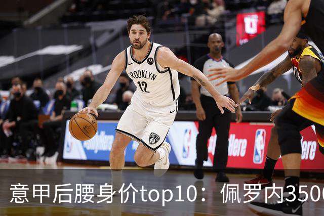 意甲后腰身价top10：佩罗内3500万欧居首，洛卡特利、亚沙里次席
