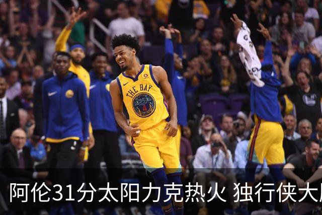 阿伦31分太阳力克热火 独行侠大胜开拓者36分